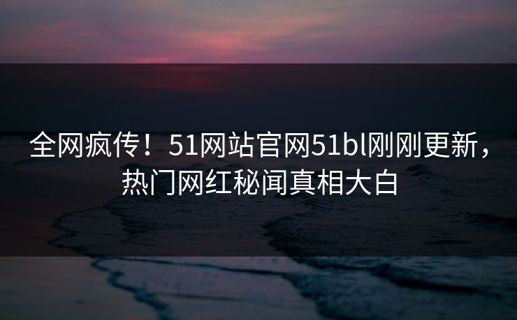 全网疯传！51网站官网51bl刚刚更新，热门网红秘闻真相大白