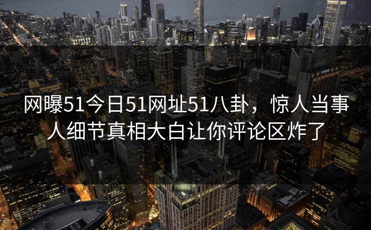 网曝51今日51网址51八卦，惊人当事人细节真相大白让你评论区炸了