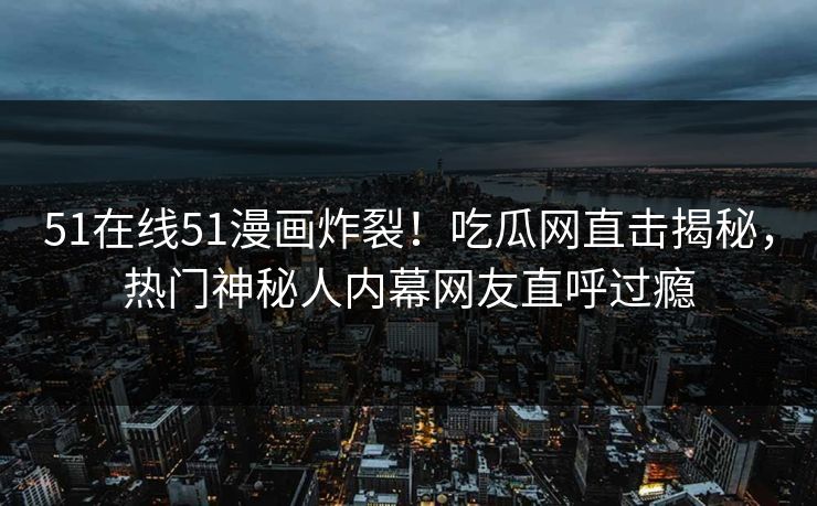51在线51漫画炸裂！吃瓜网直击揭秘，热门神秘人内幕网友直呼过瘾