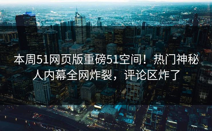 本周51网页版重磅51空间！热门神秘人内幕全网炸裂，评论区炸了