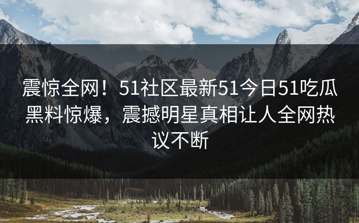 震惊全网！51社区最新51今日51吃瓜黑料惊爆，震撼明星真相让人全网热议不断