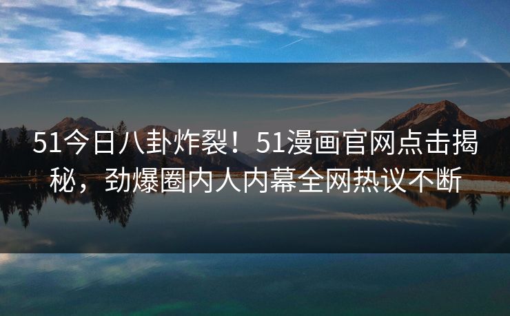 51今日八卦炸裂！51漫画官网点击揭秘，劲爆圈内人内幕全网热议不断