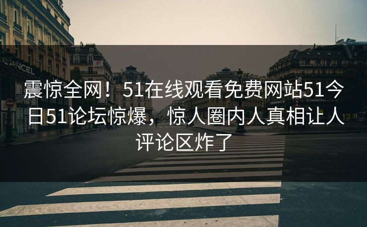 震惊全网！51在线观看免费网站51今日51论坛惊爆，惊人圈内人真相让人评论区炸了
