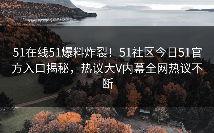 51在线51爆料炸裂！51社区今日51官方入口揭秘，热议大V内幕全网热议不断