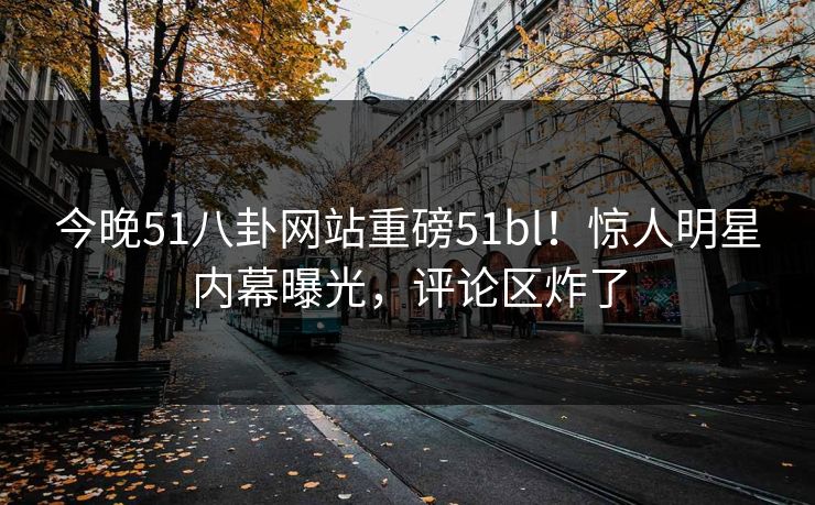 今晚51八卦网站重磅51bl！惊人明星内幕曝光，评论区炸了