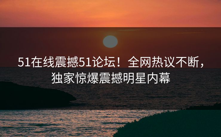 51在线震撼51论坛！全网热议不断，独家惊爆震撼明星内幕