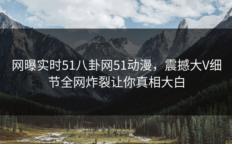 网曝实时51八卦网51动漫，震撼大V细节全网炸裂让你真相大白