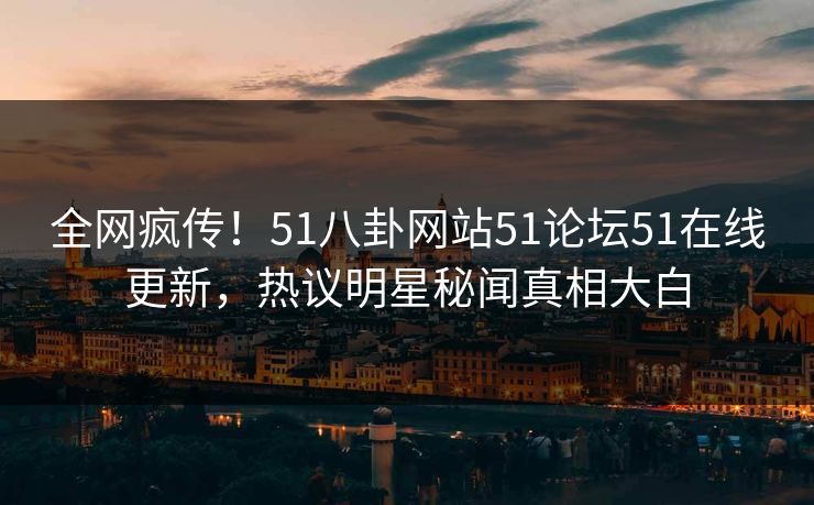 全网疯传！51八卦网站51论坛51在线更新，热议明星秘闻真相大白