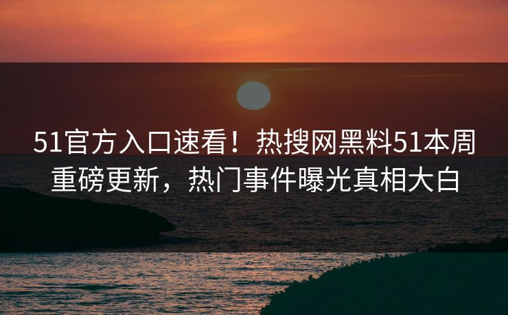 51官方入口速看！热搜网黑料51本周重磅更新，热门事件曝光真相大白