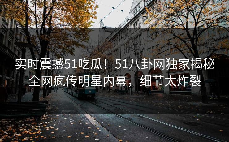 实时震撼51吃瓜！51八卦网独家揭秘全网疯传明星内幕，细节太炸裂