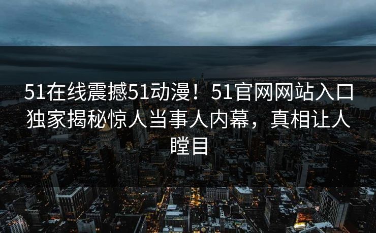51在线震撼51动漫！51官网网站入口独家揭秘惊人当事人内幕，真相让人瞠目