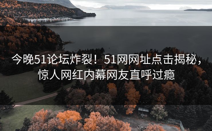 今晚51论坛炸裂！51网网址点击揭秘，惊人网红内幕网友直呼过瘾