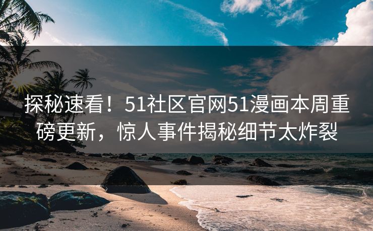 探秘速看！51社区官网51漫画本周重磅更新，惊人事件揭秘细节太炸裂