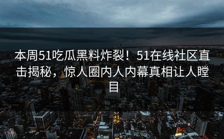 本周51吃瓜黑料炸裂！51在线社区直击揭秘，惊人圈内人内幕真相让人瞠目