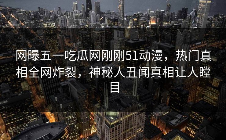 网曝五一吃瓜网刚刚51动漫，热门真相全网炸裂，神秘人丑闻真相让人瞠目