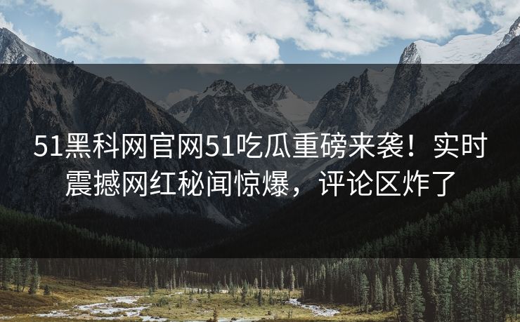 51黑科网官网51吃瓜重磅来袭！实时震撼网红秘闻惊爆，评论区炸了