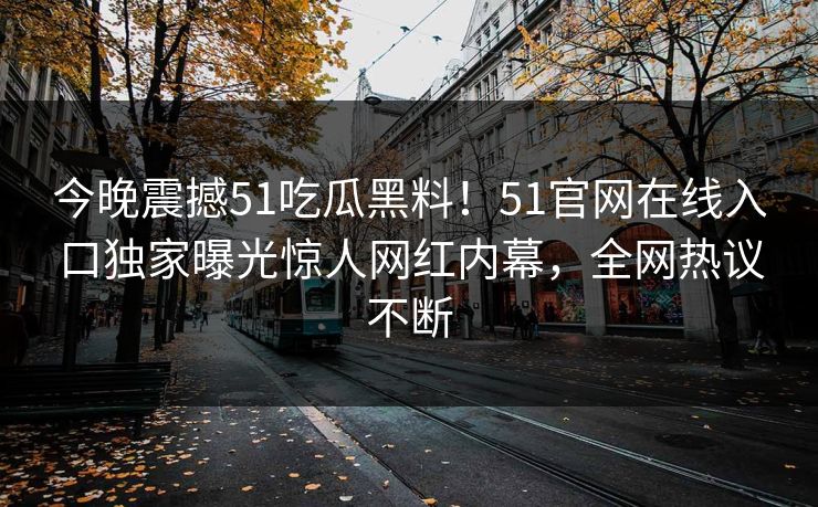 今晚震撼51吃瓜黑料！51官网在线入口独家曝光惊人网红内幕，全网热议不断