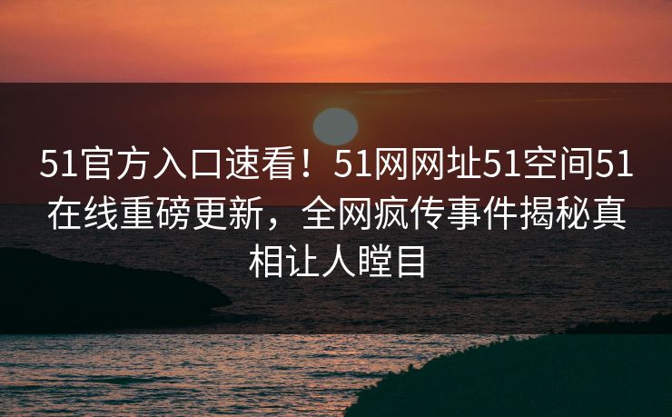 51官方入口速看！51网网址51空间51在线重磅更新，全网疯传事件揭秘真相让人瞠目