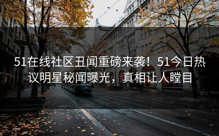 51在线社区丑闻重磅来袭！51今日热议明星秘闻曝光，真相让人瞠目