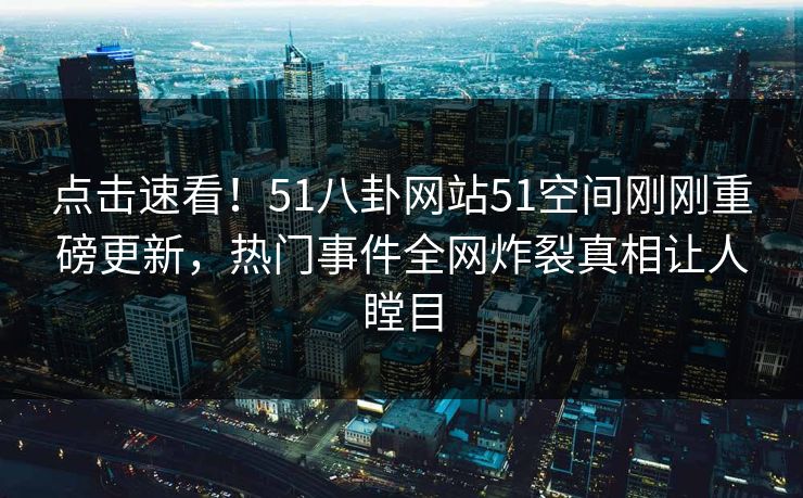 点击速看！51八卦网站51空间刚刚重磅更新，热门事件全网炸裂真相让人瞠目