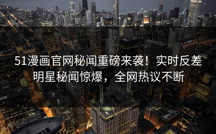 51漫画官网秘闻重磅来袭！实时反差明星秘闻惊爆，全网热议不断