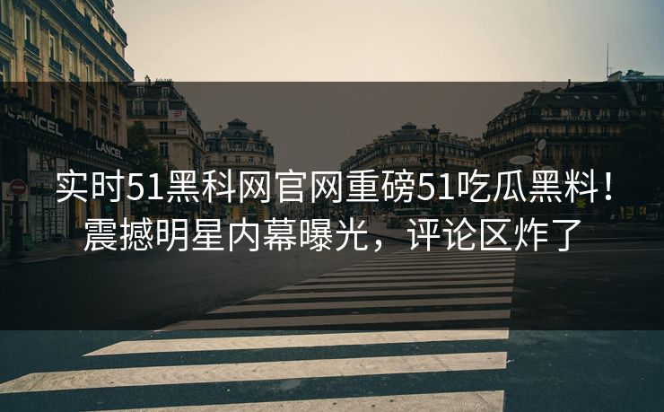 实时51黑科网官网重磅51吃瓜黑料！震撼明星内幕曝光，评论区炸了