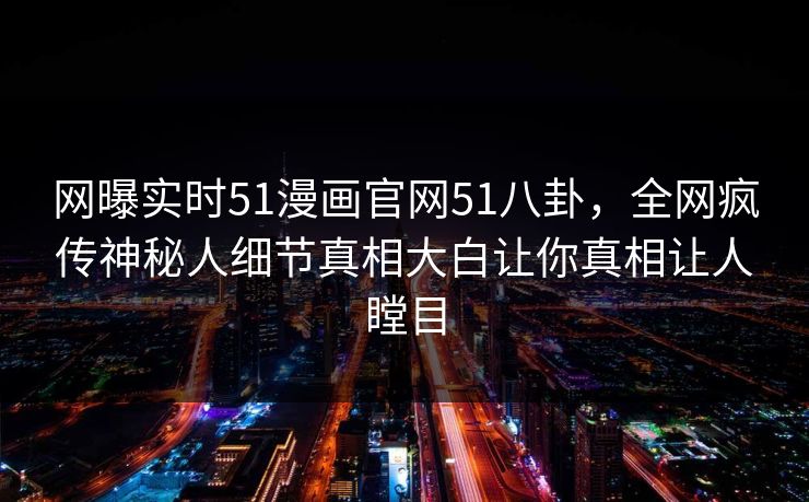 网曝实时51漫画官网51八卦，全网疯传神秘人细节真相大白让你真相让人瞠目