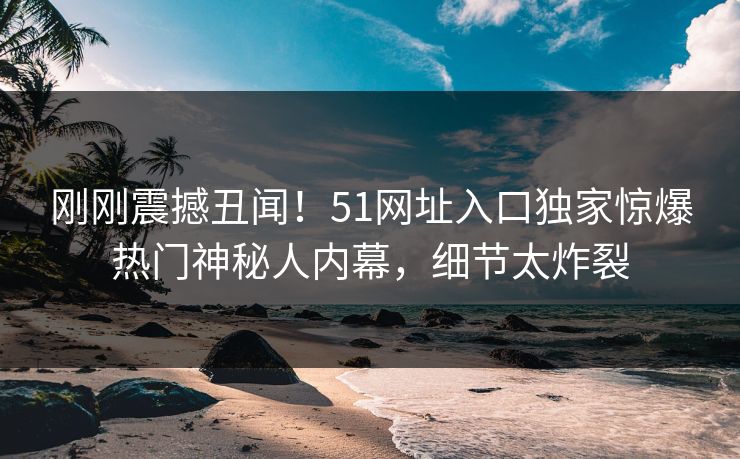 刚刚震撼丑闻！51网址入口独家惊爆热门神秘人内幕，细节太炸裂
