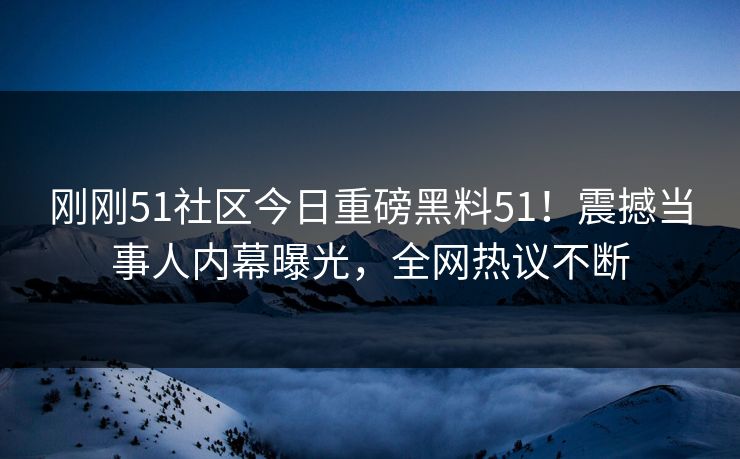 刚刚51社区今日重磅黑料51！震撼当事人内幕曝光，全网热议不断