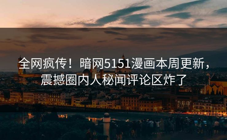 全网疯传！暗网5151漫画本周更新，震撼圈内人秘闻评论区炸了