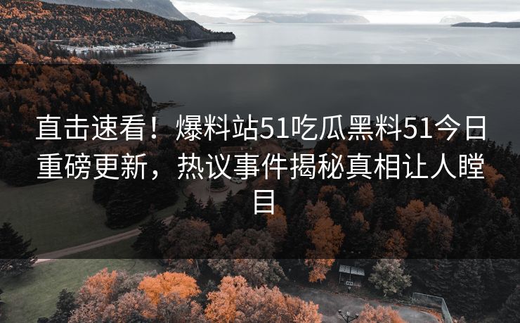 直击速看！爆料站51吃瓜黑料51今日重磅更新，热议事件揭秘真相让人瞠目