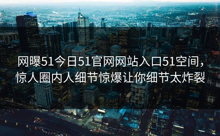 网曝51今日51官网网站入口51空间，惊人圈内人细节惊爆让你细节太炸裂