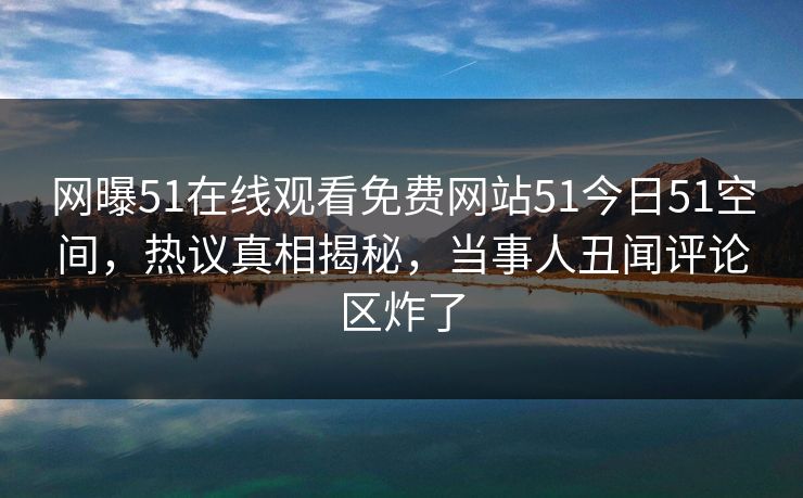 网曝51在线观看免费网站51今日51空间，热议真相揭秘，当事人丑闻评论区炸了