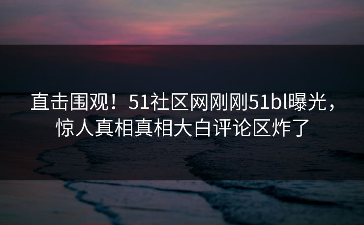 直击围观！51社区网刚刚51bl曝光，惊人真相真相大白评论区炸了