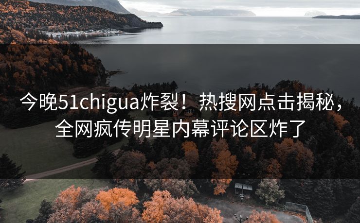 今晚51chigua炸裂！热搜网点击揭秘，全网疯传明星内幕评论区炸了
