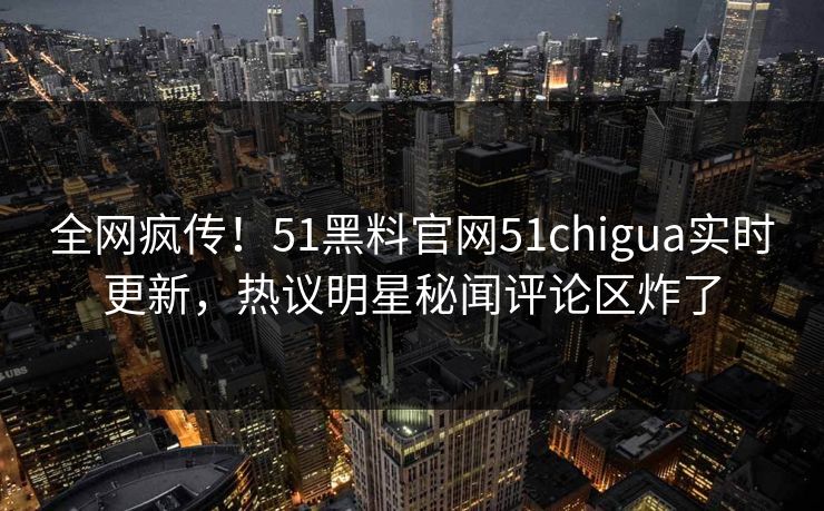 全网疯传！51黑料官网51chigua实时更新，热议明星秘闻评论区炸了