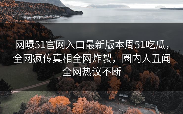 网曝51官网入口最新版本周51吃瓜，全网疯传真相全网炸裂，圈内人丑闻全网热议不断