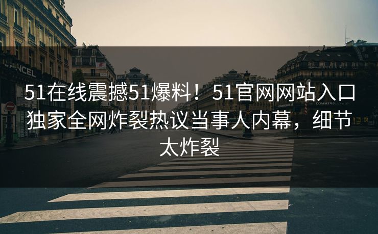 51在线震撼51爆料！51官网网站入口独家全网炸裂热议当事人内幕，细节太炸裂