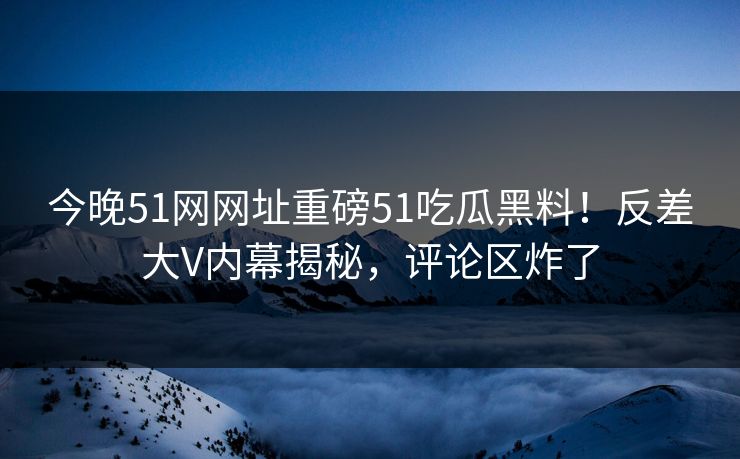 今晚51网网址重磅51吃瓜黑料！反差大V内幕揭秘，评论区炸了