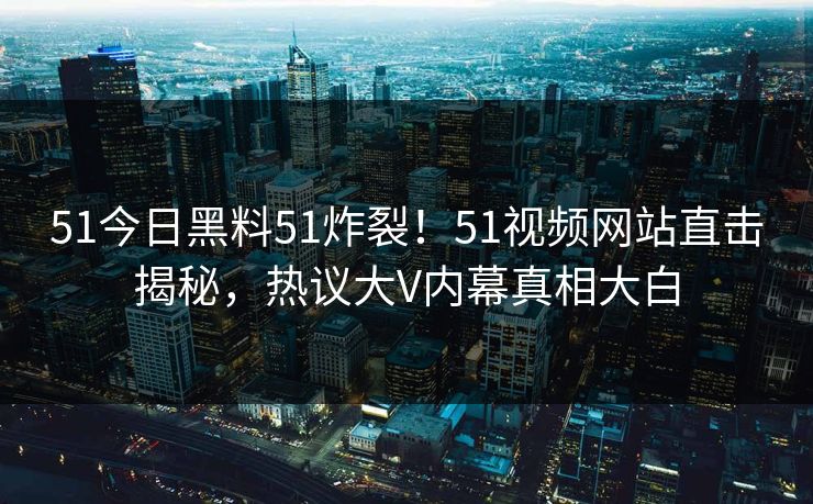 51今日黑料51炸裂！51视频网站直击揭秘，热议大V内幕真相大白