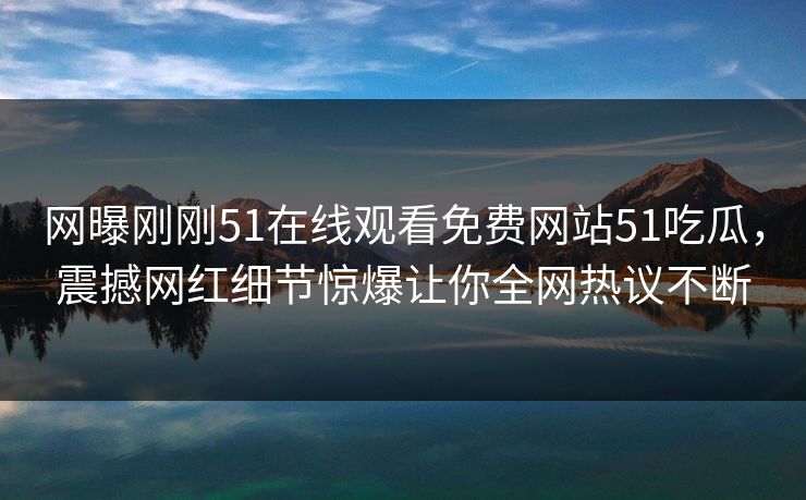 网曝刚刚51在线观看免费网站51吃瓜，震撼网红细节惊爆让你全网热议不断