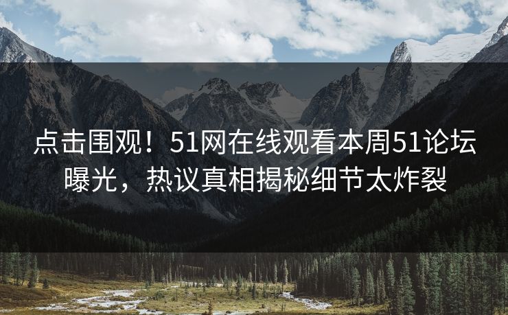点击围观！51网在线观看本周51论坛曝光，热议真相揭秘细节太炸裂