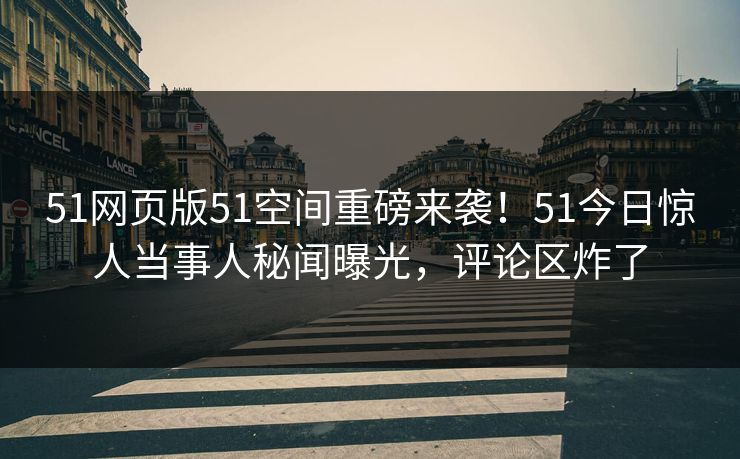 51网页版51空间重磅来袭！51今日惊人当事人秘闻曝光，评论区炸了