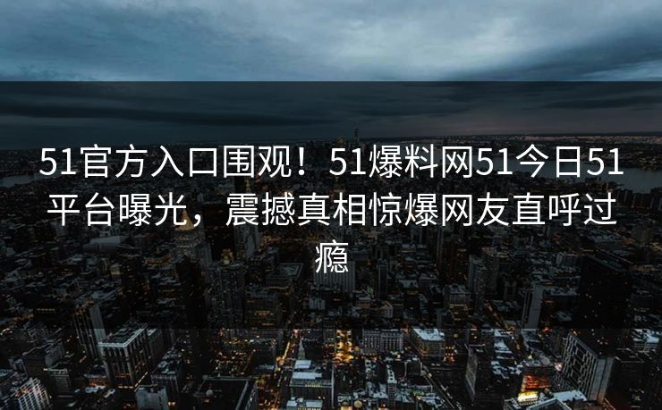 51官方入口围观！51爆料网51今日51平台曝光，震撼真相惊爆网友直呼过瘾