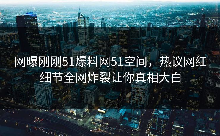 网曝刚刚51爆料网51空间，热议网红细节全网炸裂让你真相大白