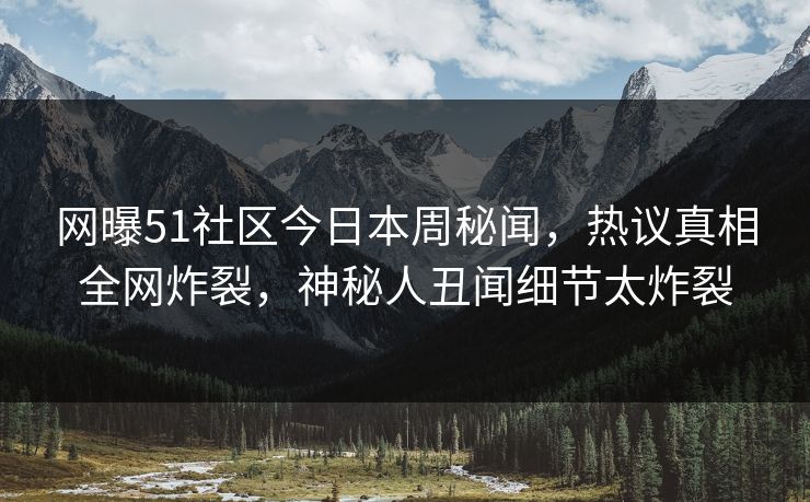 网曝51社区今日本周秘闻，热议真相全网炸裂，神秘人丑闻细节太炸裂
