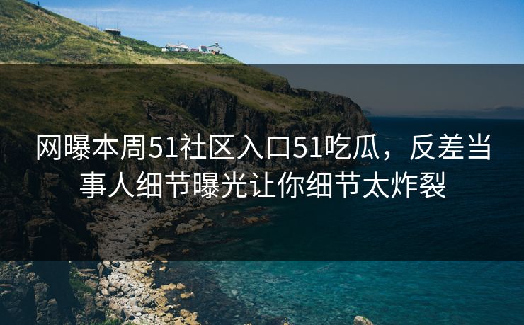 网曝本周51社区入口51吃瓜，反差当事人细节曝光让你细节太炸裂