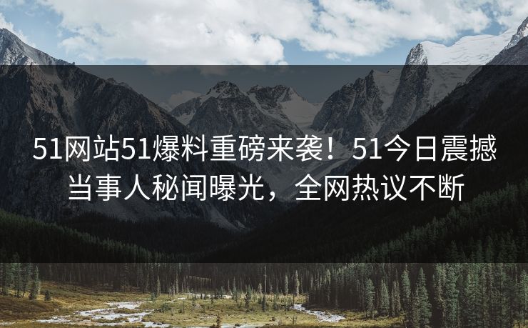 51网站51爆料重磅来袭！51今日震撼当事人秘闻曝光，全网热议不断