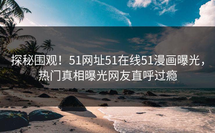 探秘围观！51网址51在线51漫画曝光，热门真相曝光网友直呼过瘾