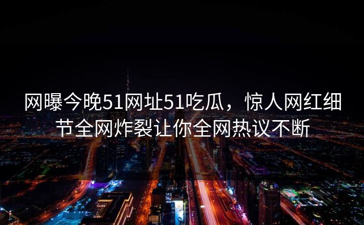 网曝今晚51网址51吃瓜，惊人网红细节全网炸裂让你全网热议不断